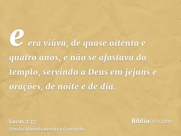 e era viúva, de quase oitenta e quatro anos, e não se afastava do templo, servindo a Deus em jejuns e orações, de noite e de dia.