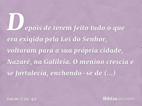 Depois de terem feito tudo o que era exigido pela Lei do Senhor, voltaram para a sua própria cidade, Nazaré, na Galileia. O menino crescia e se fortalecia, ench