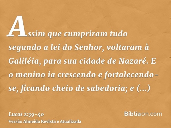 Assim que cumpriram tudo segundo a lei do Senhor, voltaram à Galiléia, para sua cidade de Nazaré.E o menino ia crescendo e fortalecendo-se, ficando cheio de sab