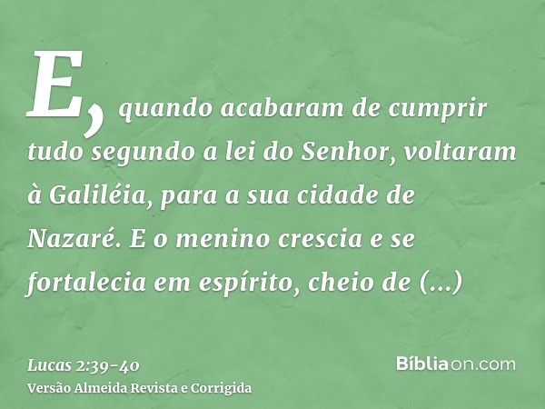 E, quando acabaram de cumprir tudo segundo a lei do Senhor, voltaram à Galiléia, para a sua cidade de Nazaré.E o menino crescia e se fortalecia em espírito, che