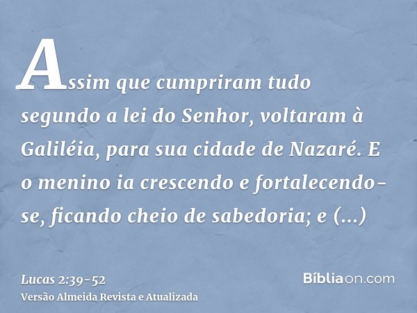 Assim que cumpriram tudo segundo a lei do Senhor, voltaram à Galiléia, para sua cidade de Nazaré.E o menino ia crescendo e fortalecendo-se, ficando cheio de sab