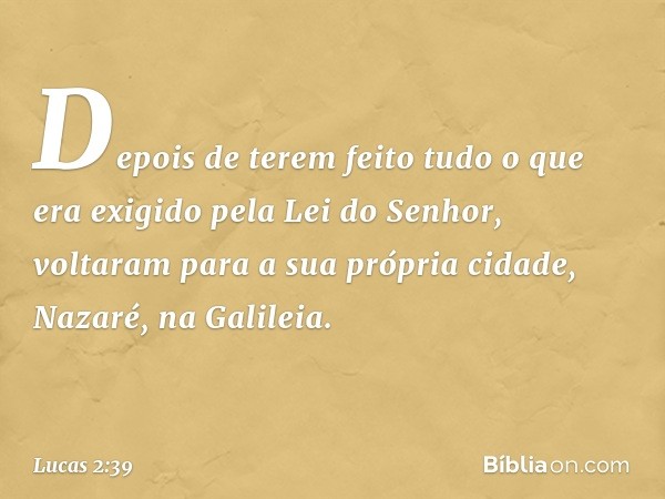 Depois de terem feito tudo o que era exigido pela Lei do Senhor, voltaram para a sua própria cidade, Nazaré, na Galileia. -- Lucas 2:39