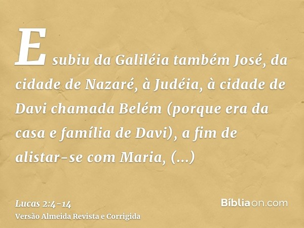 E subiu da Galiléia também José, da cidade de Nazaré, à Judéia, à cidade de Davi chamada Belém (porque era da casa e família de Davi),a fim de alistar-se com Ma