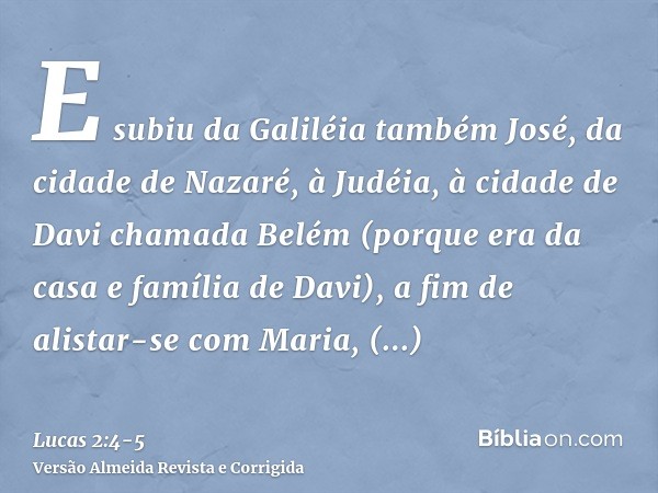 E subiu da Galiléia também José, da cidade de Nazaré, à Judéia, à cidade de Davi chamada Belém (porque era da casa e família de Davi),a fim de alistar-se com Ma