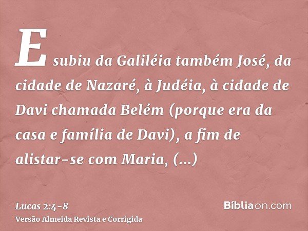 E subiu da Galiléia também José, da cidade de Nazaré, à Judéia, à cidade de Davi chamada Belém (porque era da casa e família de Davi),a fim de alistar-se com Ma