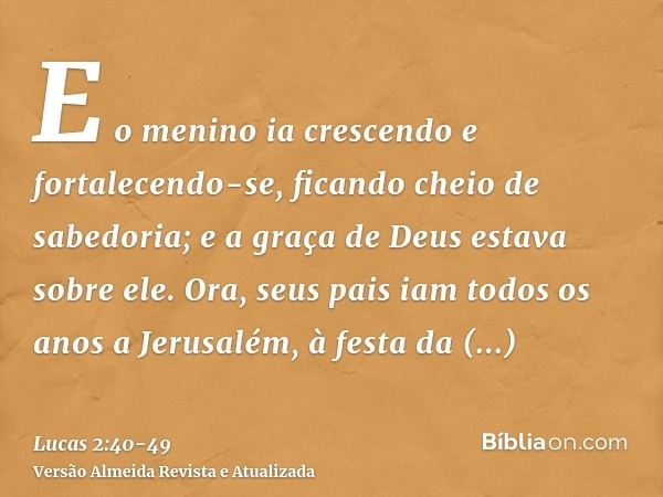 E o menino ia crescendo e fortalecendo-se, ficando cheio de sabedoria; e a graça de Deus estava sobre ele.Ora, seus pais iam todos os anos a Jerusalém, à festa 