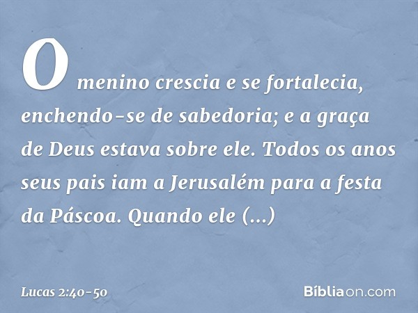O menino crescia e se fortalecia, enchendo-se de sabedoria; e a graça de Deus estava sobre ele. Todos os anos seus pais iam a Jerusalém para a festa da Páscoa.