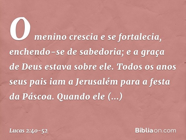 O menino crescia e se fortalecia, enchendo-se de sabedoria; e a graça de Deus estava sobre ele. Todos os anos seus pais iam a Jerusalém para a festa da Páscoa. 