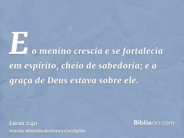 E o menino crescia e se fortalecia em espírito, cheio de sabedoria; e a graça de Deus estava sobre ele.