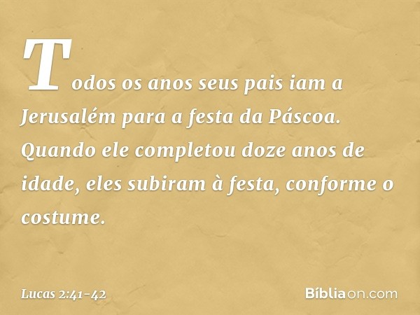 Todos os anos seus pais iam a Jerusalém para a festa da Páscoa. Quando ele completou doze anos de idade, eles subiram à festa, conforme o costume. -- Lucas 2:41