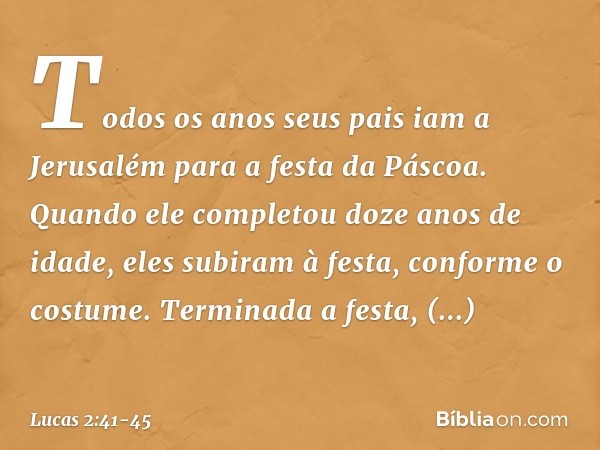 Todos os anos seus pais iam a Jerusalém para a festa da Páscoa. Quando ele completou doze anos de idade, eles subiram à festa, conforme o costume. Terminada a f