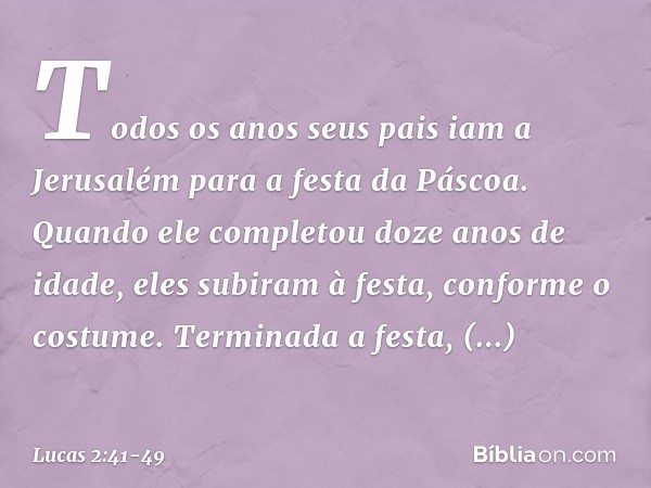 Todos os anos seus pais iam a Jerusalém para a festa da Páscoa. Quando ele completou doze anos de idade, eles subiram à festa, conforme o costume. Terminada a f