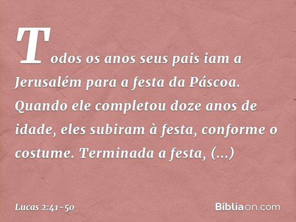 Todos os anos seus pais iam a Jerusalém para a festa da Páscoa. Quando ele completou doze anos de idade, eles subiram à festa, conforme o costume. Terminada a f