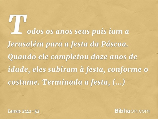 Todos os anos seus pais iam a Jerusalém para a festa da Páscoa. Quando ele completou doze anos de idade, eles subiram à festa, conforme o costume. Terminada a f