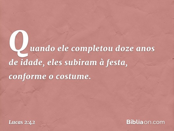 Quando ele completou doze anos de idade, eles subiram à festa, conforme o costume. -- Lucas 2:42