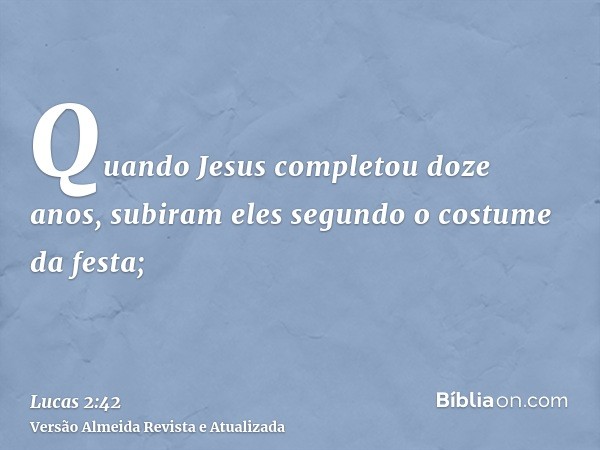 Quando Jesus completou doze anos, subiram eles segundo o costume da festa;