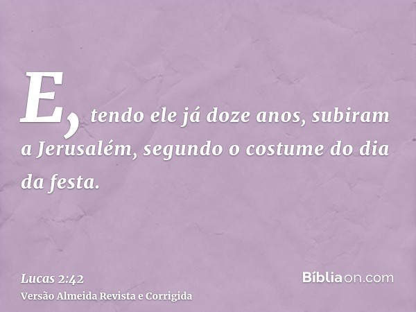 E, tendo ele já doze anos, subiram a Jerusalém, segundo o costume do dia da festa.