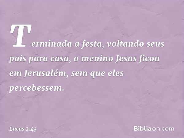 Terminada a festa, voltando seus pais para casa, o menino Jesus ficou em Jerusalém, sem que eles percebessem. -- Lucas 2:43