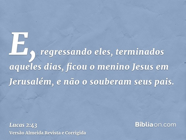 E, regressando eles, terminados aqueles dias, ficou o menino Jesus em Jerusalém, e não o souberam seus pais.