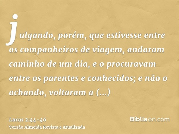 julgando, porém, que estivesse entre os companheiros de viagem, andaram caminho de um dia, e o procuravam entre os parentes e conhecidos;e não o achando, voltar