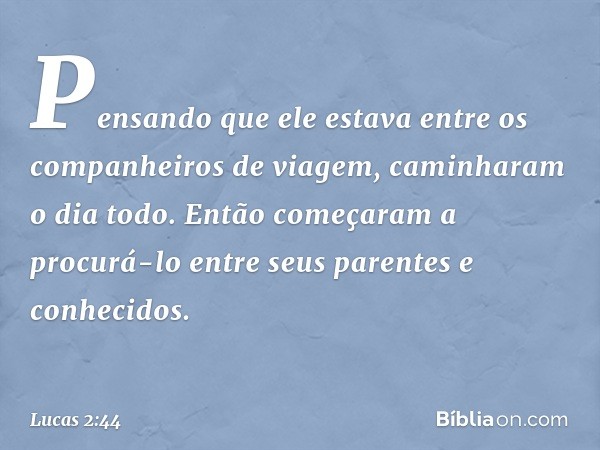 Pensando que ele estava entre os companheiros de viagem, caminharam o dia todo. Então começaram a procurá-lo entre seus parentes e conhecidos. -- Lucas 2:44