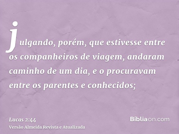 julgando, porém, que estivesse entre os companheiros de viagem, andaram caminho de um dia, e o procuravam entre os parentes e conhecidos;