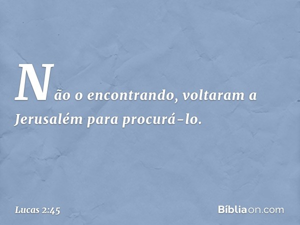 Não o encontrando, voltaram a Jerusalém para procurá-lo. -- Lucas 2:45