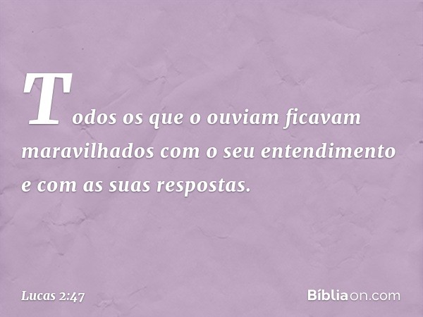 Todos os que o ouviam ficavam maravilhados com o seu entendimento e com as suas respostas. -- Lucas 2:47