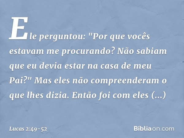 Ele perguntou: "Por que vocês estavam me procurando? Não sabiam que eu devia estar na casa de meu Pai?" Mas eles não compreenderam o que lhes dizia. Então foi c