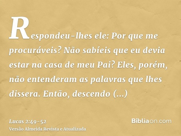 Respondeu-lhes ele: Por que me procuráveis? Não sabíeis que eu devia estar na casa de meu Pai?Eles, porém, não entenderam as palavras que lhes dissera.Então, de