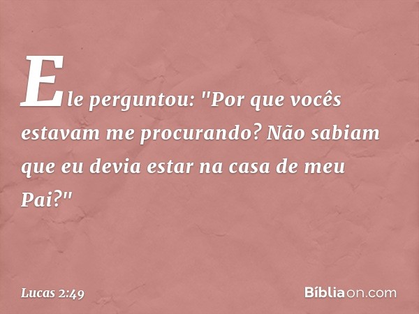 Ele perguntou: "Por que vocês estavam me procurando? Não sabiam que eu devia estar na casa de meu Pai?" -- Lucas 2:49