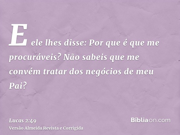 E ele lhes disse: Por que é que me procuráveis? Não sabeis que me convém tratar dos negócios de meu Pai?