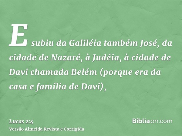 E subiu da Galiléia também José, da cidade de Nazaré, à Judéia, à cidade de Davi chamada Belém (porque era da casa e família de Davi),