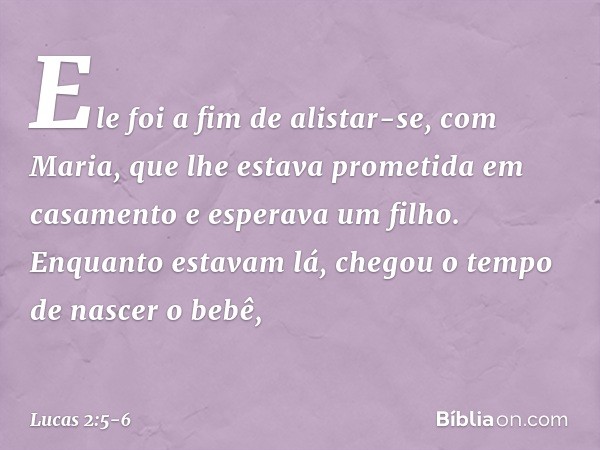 Ele foi a fim de alistar-se, com Maria, que lhe estava prometida em casamento e esperava um filho. Enquanto estavam lá, chegou o tempo de nascer o bebê, -- Luca