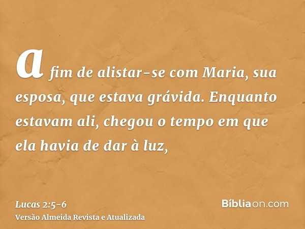 a fim de alistar-se com Maria, sua esposa, que estava grávida.Enquanto estavam ali, chegou o tempo em que ela havia de dar à luz,