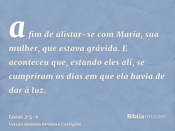 a fim de alistar-se com Maria, sua mulher, que estava grávida.E aconteceu que, estando eles ali, se cumpriram os dias em que ela havia de dar à luz.