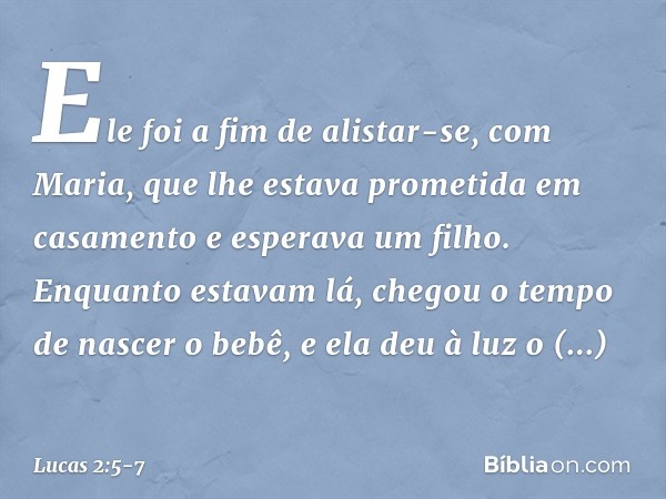 Ele foi a fim de alistar-se, com Maria, que lhe estava prometida em casamento e esperava um filho. Enquanto estavam lá, chegou o tempo de nascer o bebê, e ela d