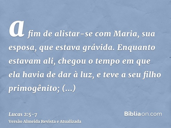 a fim de alistar-se com Maria, sua esposa, que estava grávida.Enquanto estavam ali, chegou o tempo em que ela havia de dar à luz,e teve a seu filho primogênito;