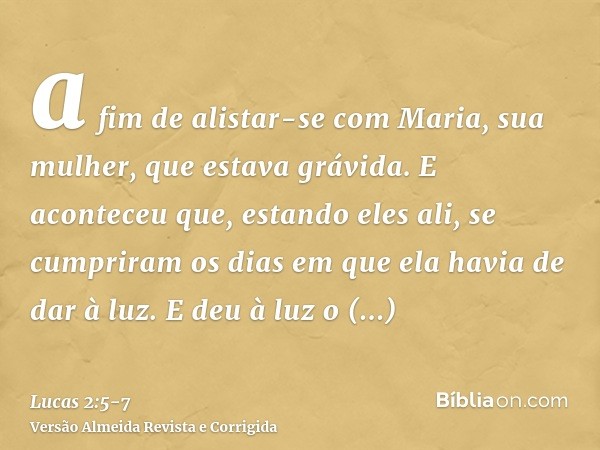 a fim de alistar-se com Maria, sua mulher, que estava grávida.E aconteceu que, estando eles ali, se cumpriram os dias em que ela havia de dar à luz.E deu à luz 