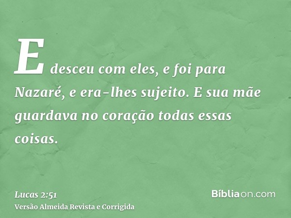 E desceu com eles, e foi para Nazaré, e era-lhes sujeito. E sua mãe guardava no coração todas essas coisas.