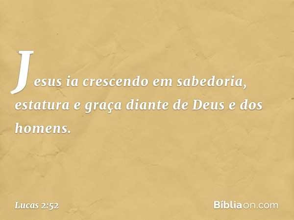 Jesus ia crescendo em sabedoria, estatura e graça diante de Deus e dos homens. -- Lucas 2:52