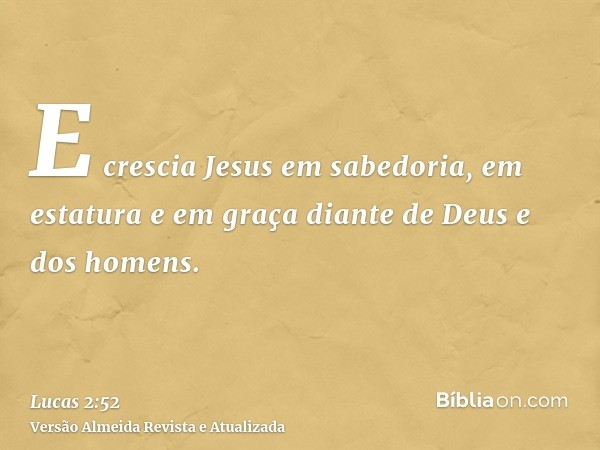 E crescia Jesus em sabedoria, em estatura e em graça diante de Deus e dos homens.