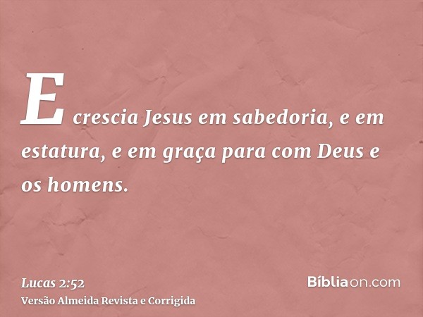 E crescia Jesus em sabedoria, e em estatura, e em graça para com Deus e os homens.
