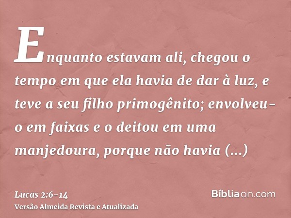 Enquanto estavam ali, chegou o tempo em que ela havia de dar à luz,e teve a seu filho primogênito; envolveu-o em faixas e o deitou em uma manjedoura, porque não