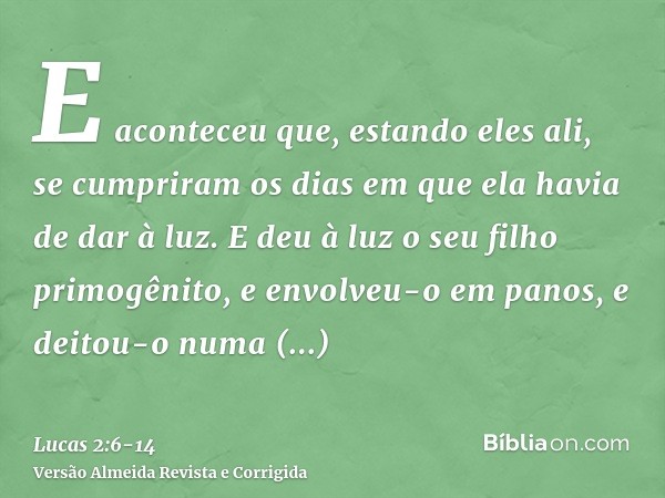 E aconteceu que, estando eles ali, se cumpriram os dias em que ela havia de dar à luz.E deu à luz o seu filho primogênito, e envolveu-o em panos, e deitou-o num