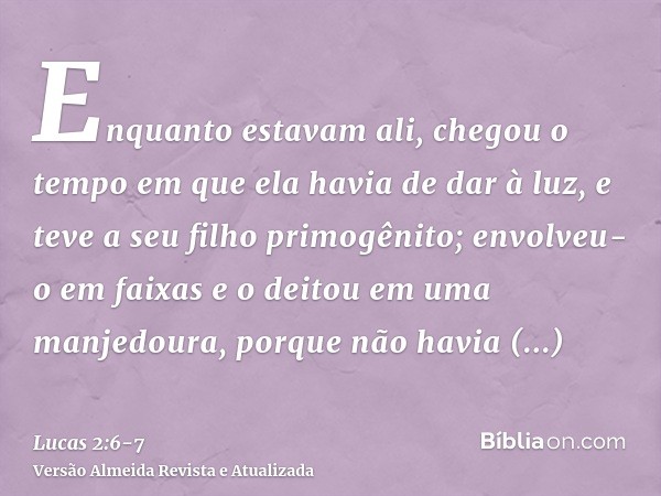 Enquanto estavam ali, chegou o tempo em que ela havia de dar à luz,e teve a seu filho primogênito; envolveu-o em faixas e o deitou em uma manjedoura, porque não