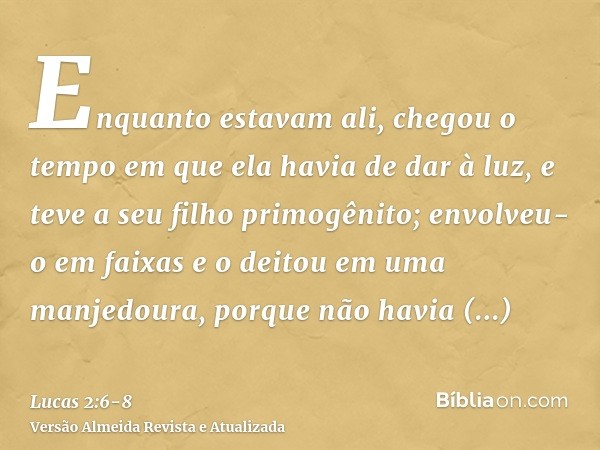 Enquanto estavam ali, chegou o tempo em que ela havia de dar à luz,e teve a seu filho primogênito; envolveu-o em faixas e o deitou em uma manjedoura, porque não