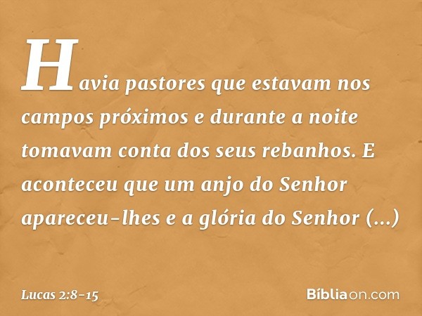 Havia pastores que estavam nos campos próximos e durante a noite tomavam conta dos seus rebanhos. E aconteceu que um anjo do Senhor apareceu-lhes e a glória do 