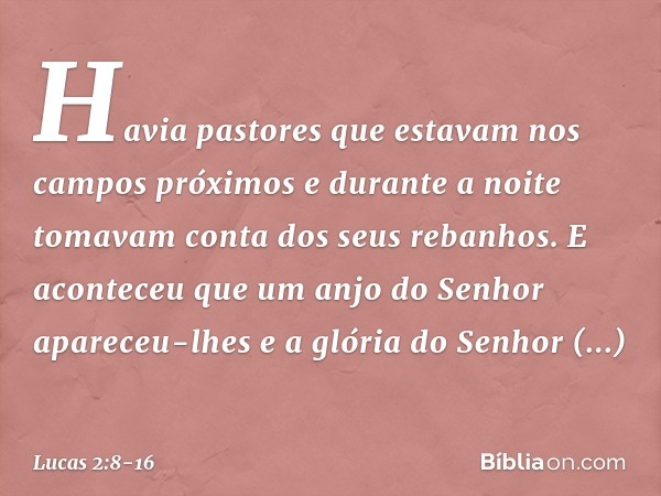 Havia pastores que estavam nos campos próximos e durante a noite tomavam conta dos seus rebanhos. E aconteceu que um anjo do Senhor apareceu-lhes e a glória do 