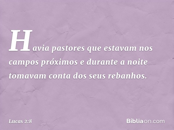 Havia pastores que estavam nos campos próximos e durante a noite tomavam conta dos seus rebanhos. -- Lucas 2:8